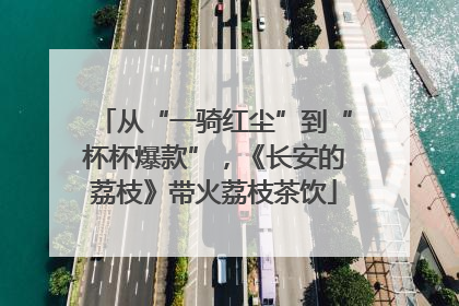 从“一骑红尘”到“杯杯爆款”，《长安的荔枝》带火荔枝茶饮